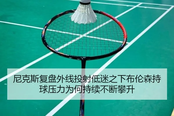 尼克斯复盘外线投射低迷之下布伦森持球压力为何持续不断攀升