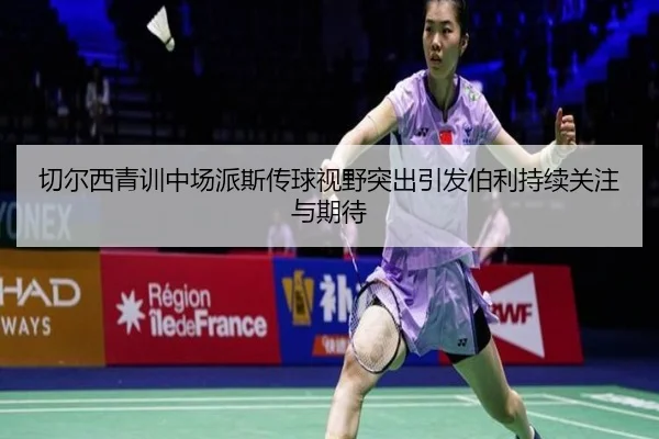 切尔西青训中场派斯传球视野突出引发伯利持续关注与期待