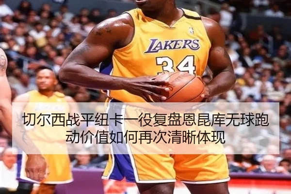 切尔西战平纽卡一役复盘恩昆库无球跑动价值如何再次清晰体现
