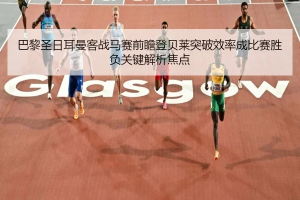 巴黎圣日耳曼客战马赛前瞻登贝莱突破效率成比赛胜负关键解析焦点